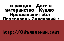  в раздел : Дети и материнство » Куплю . Ярославская обл.,Переславль-Залесский г.